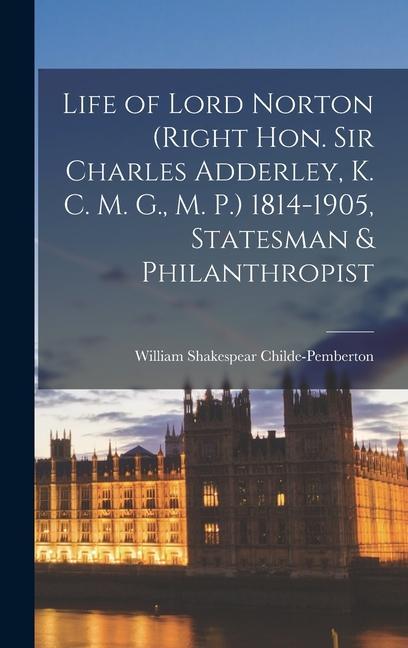Life of Lord Norton (Right Hon. Sir Charles Adderley K. C. M. G. M. P.) 1814-1905 Statesman & Philanthropist
