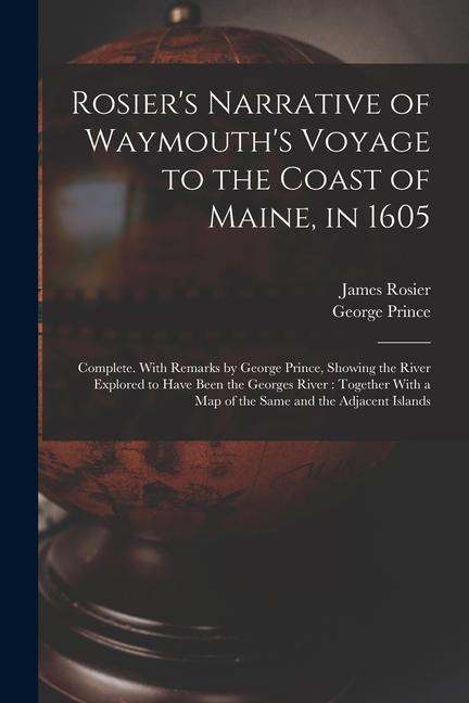 Rosier‘s Narrative of Waymouth‘s Voyage to the Coast of Maine in 1605: Complete. With Remarks by George Prince Showing the River Explored to Have Be