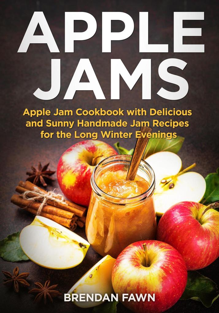 Apple Jams Apple Jam Cookbook with Delicious and Sunny Handmade Jam Recipes for the Long Winter Evenings (Tasty Apple Dishes #2)