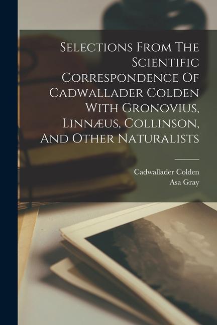 Selections From The Scientific Correspondence Of Cadwallader Colden With Gronovius Linnæus Collinson And Other Naturalists