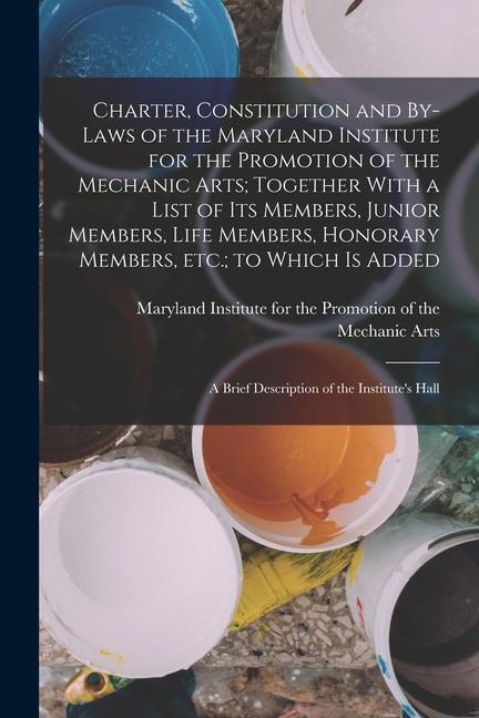 Charter Constitution and By-laws of the Maryland Institute for the Promotion of the Mechanic Arts; Together With a List of its Members Junior Member