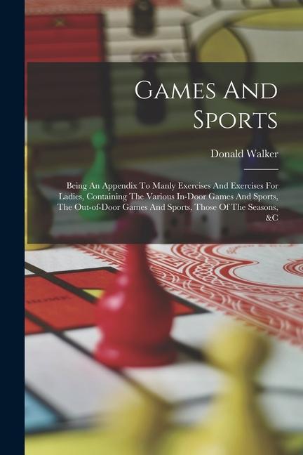Games And Sports: Being An Appendix To Manly Exercises And Exercises For Ladies Containing The Various In-door Games And Sports The Ou