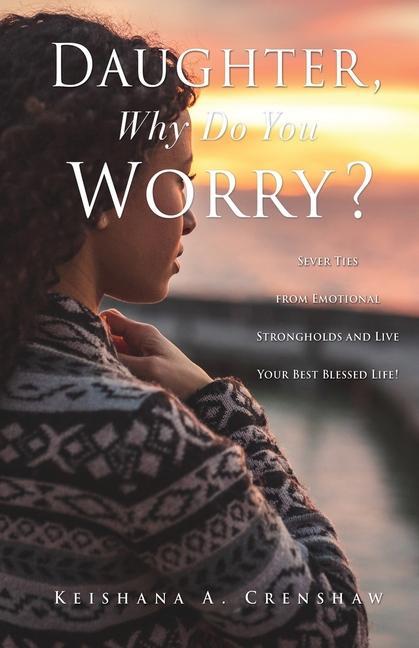 Daughter Why Do You Worry?: Sever Ties from Emotional Strongholds and Live Your Best Blessed Life!