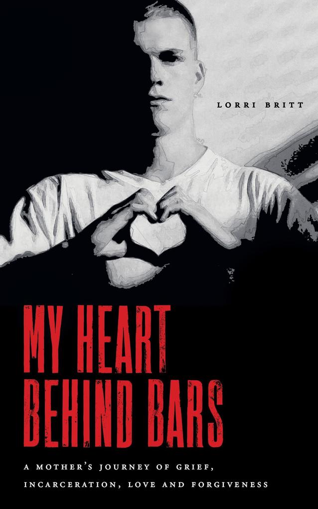 My Heart Behind Bars: A Mother‘s Journey of Grief Incarceration Love and Forgiveness