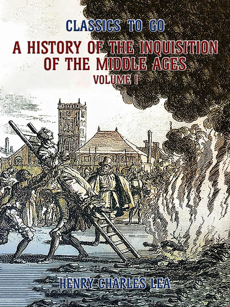 The History of the Inquisition of the Middle Ages Volume I