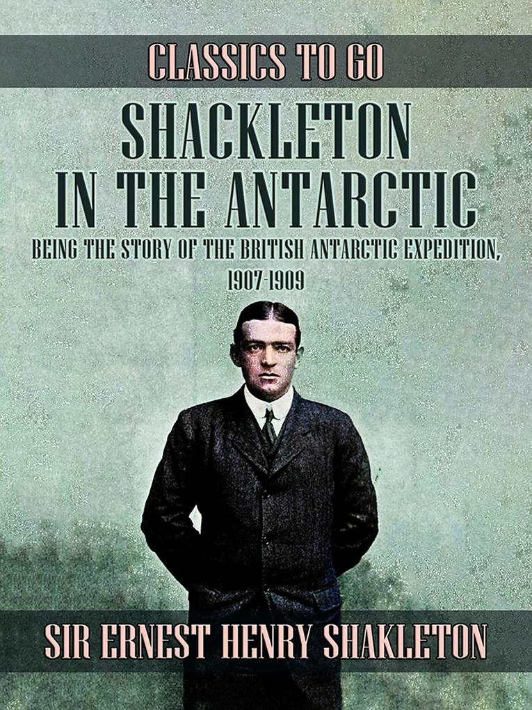 Shackleton in the Antarctic Being the Story of the British Antarctic Expedition 1907 - 1909