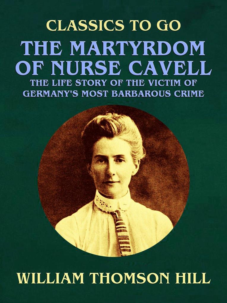 The Martyrdom of Nurse Cavell The Life Story of the Victim of Germany‘s Most Barbarous Crime
