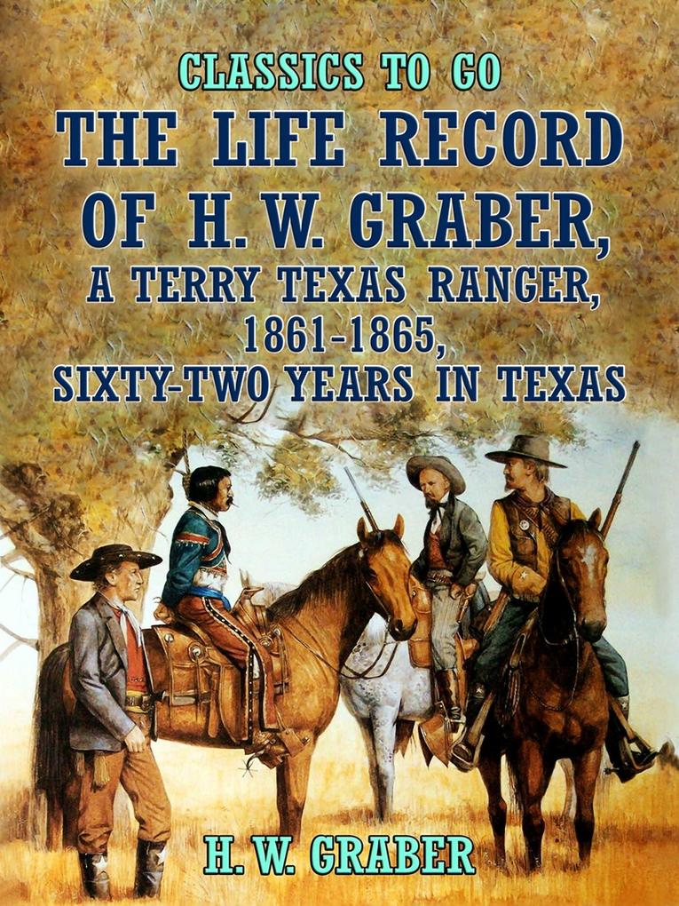The Life Record of H. W. Graber A Terry Texas Ranger 1861-1865 Sixty-Two Years in Texas
