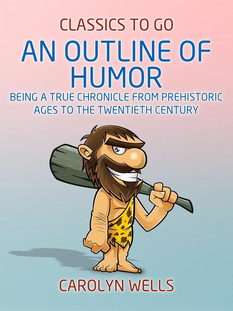 An Outline of Humor Being a True Chronicle From Prehistoric Ages to the Twentieth Century