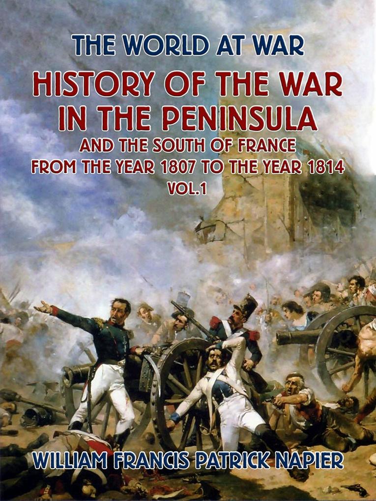 History of the War in the Peninsular and the South of France from the Year 1807 to the Year 1814 Vol. 1