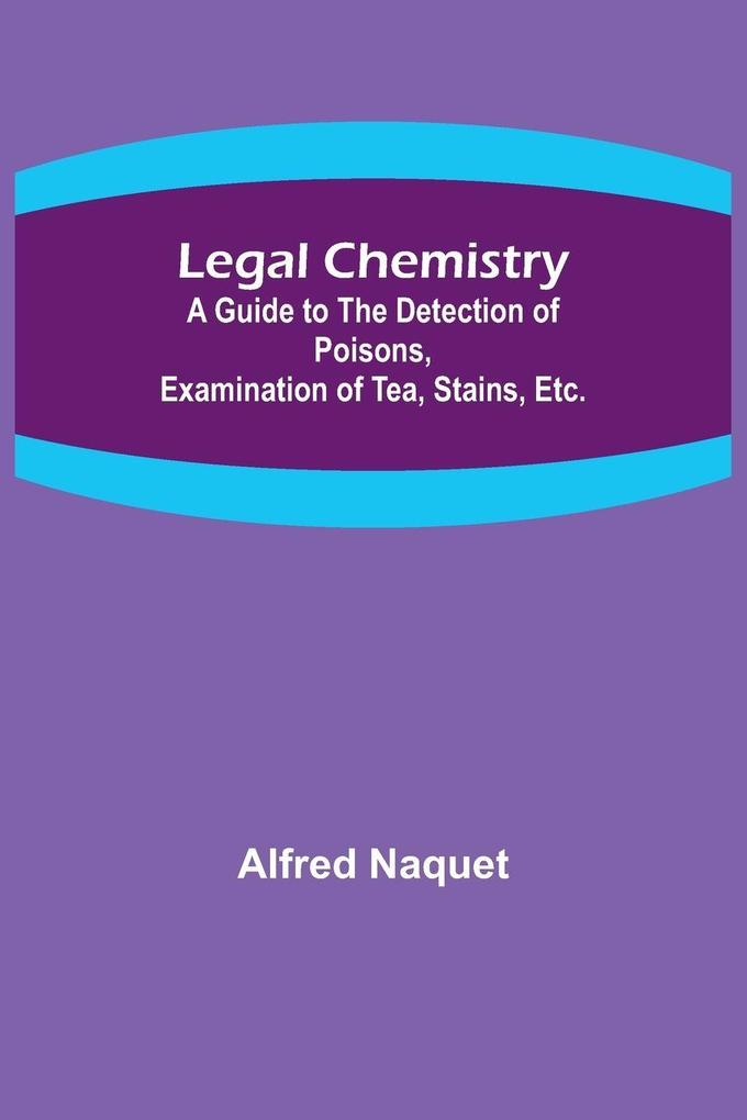 Legal Chemistry; A Guide to the Detection of Poisons Examination of Tea Stains Etc.