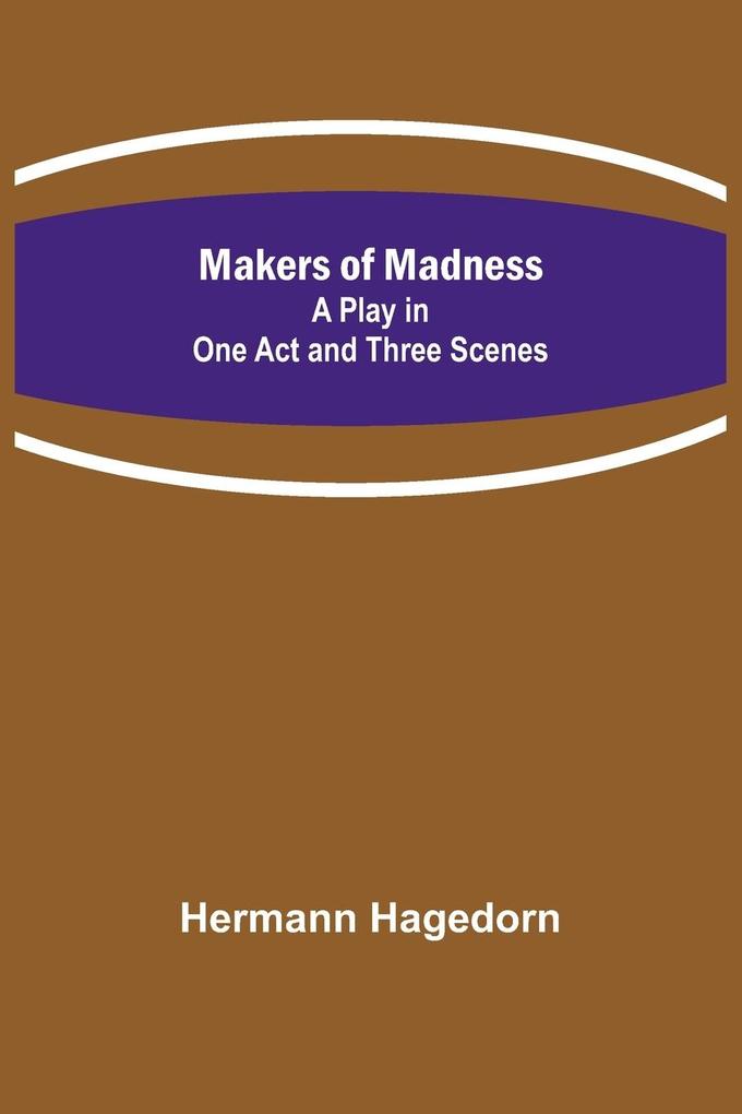 Makers of Madness; A Play in One Act and Three Scenes