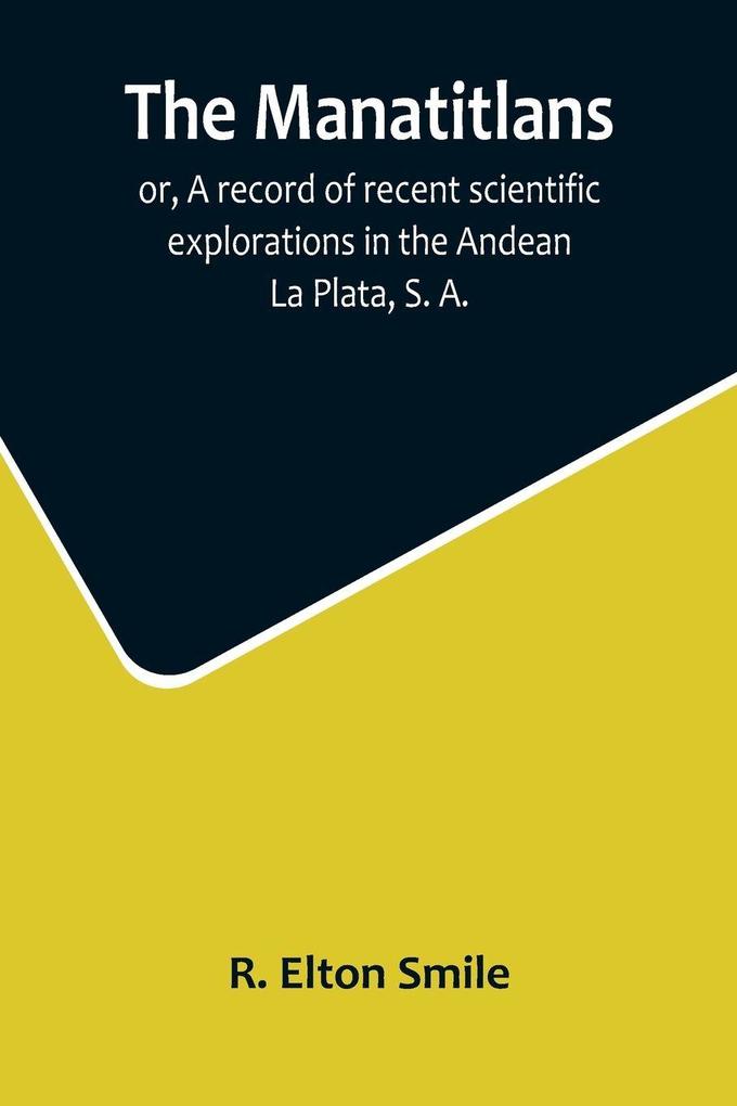 The Manatitlans; or A record of recent scientific explorations in the Andean La Plata S. A.