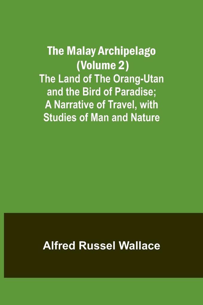 The Malay Archipelago (Volume 2); The Land of the Orang-utan and the Bird of Paradise; A Narrative of Travel with Studies of Man and Nature