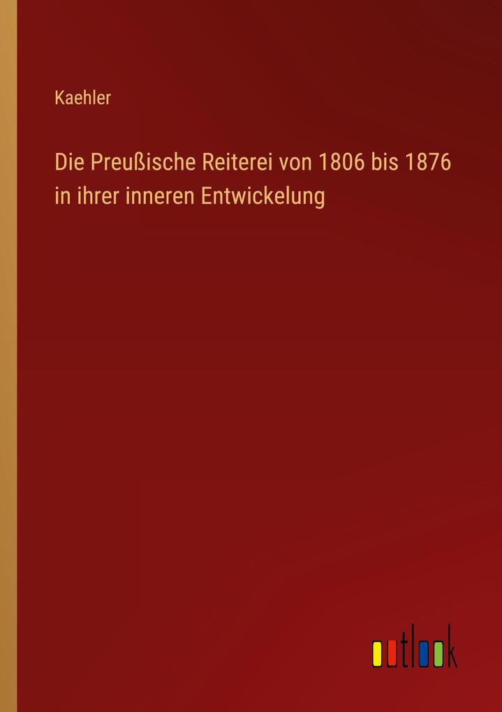 Die Preußische Reiterei von 1806 bis 1876 in ihrer inneren Entwickelung