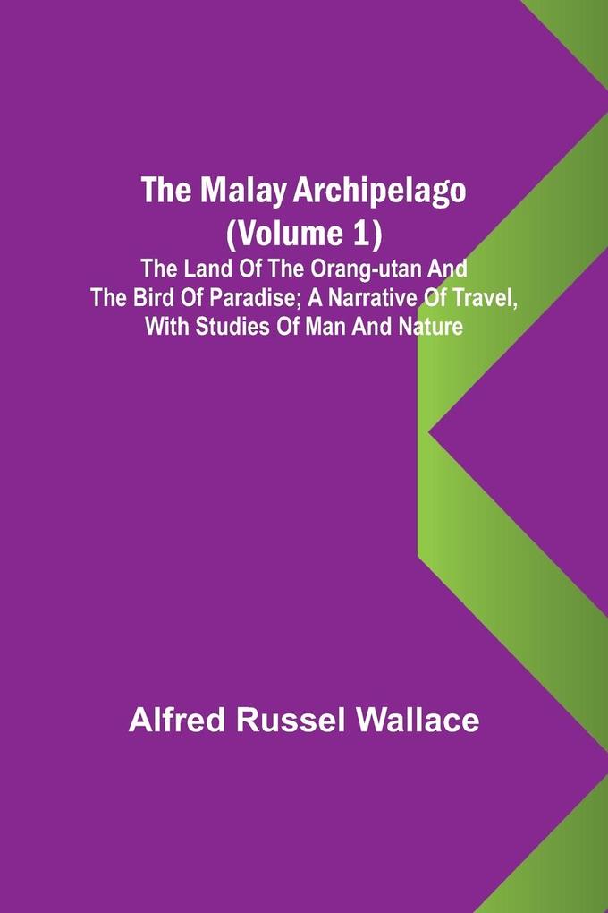 The Malay Archipelago (Volume 1); The Land of the Orang-utan and the Bird of Paradise; A Narrative of Travel with Studies of Man and Nature