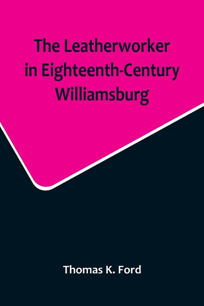 The Leatherworker in Eighteenth-Century Williamsburg Being an Account of the Nature of Leather & of the Crafts commonly engaged in the Making & Using of it.