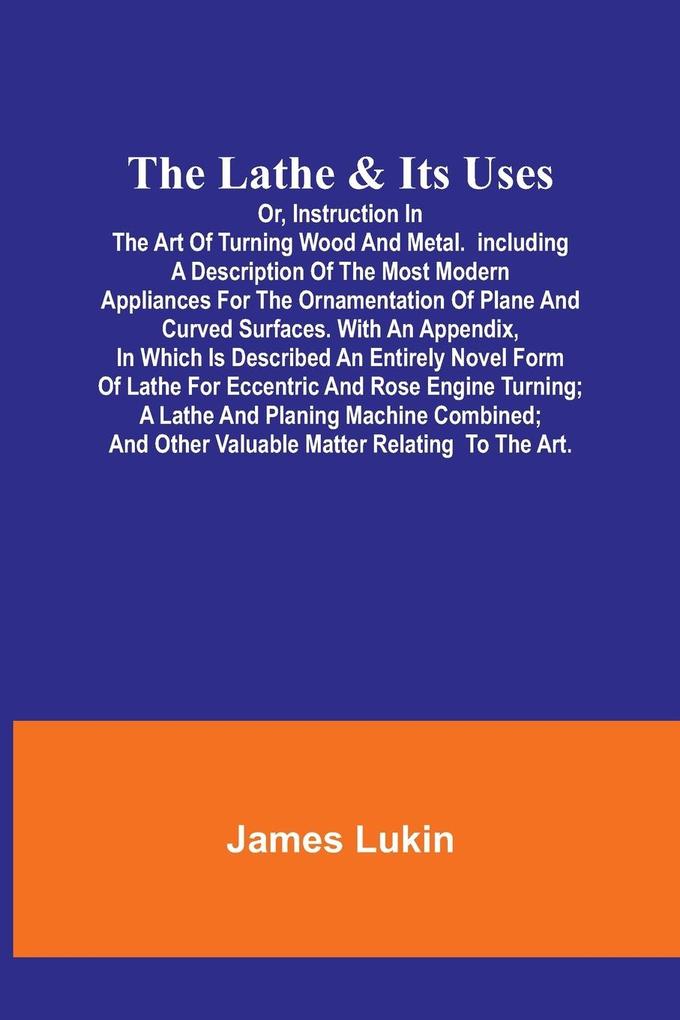 The Lathe & Its UsesOr Instruction in the Art of Turning Wood and Metal.Including a Description of the Most Modern Appliances For the Ornamentation of Plane and Curved Surfaces. With an Appendix In Which Is Described an Entirely Novel Form of Lathe For