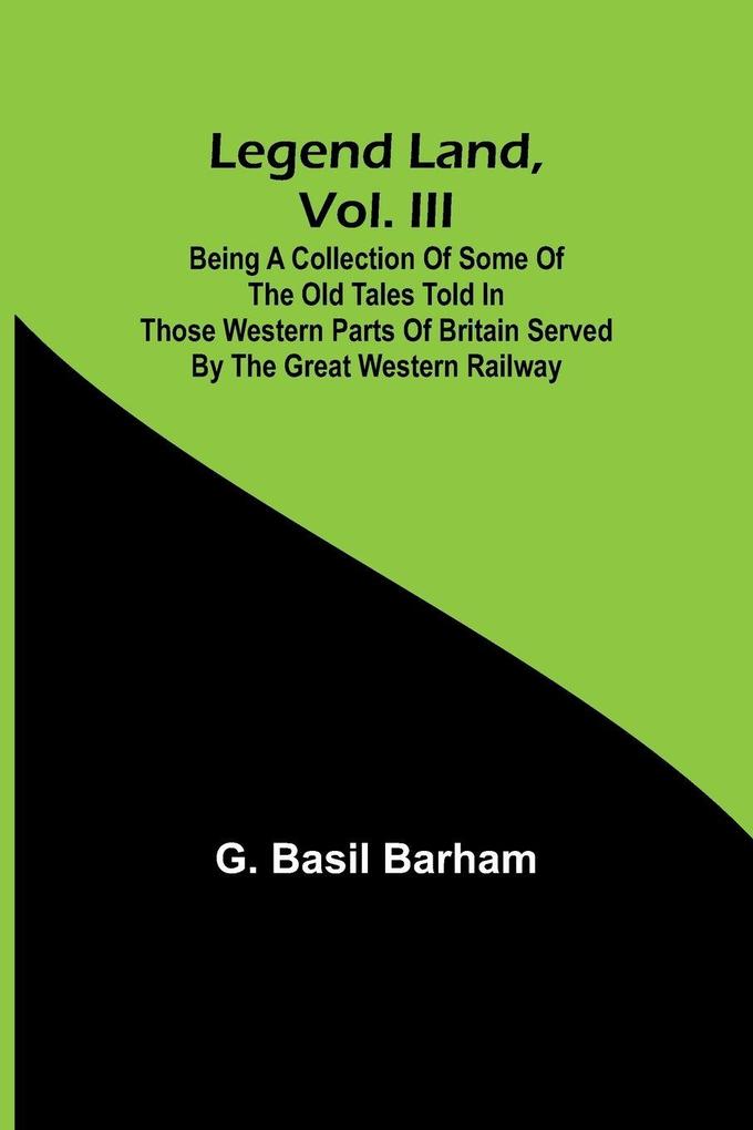 Legend Land Vol. III; Being a Collection of Some of the Old Tales Told in Those Western Parts of Britain Served by the Great Western Railway