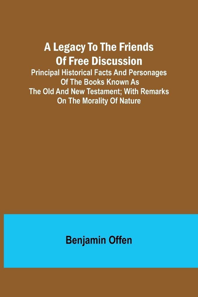 A Legacy to the Friends of Free Discussion; Principal Historical Facts and Personages of the Books Known as The Old and New Testament; With Remarks on the Morality of Nature