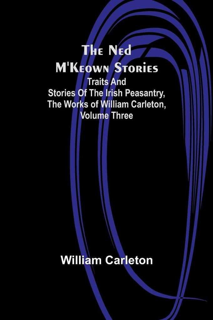 The Ned M'Keown Stories ; Traits And Stories Of The Irish Peasantry The Works of William Carleton Volume Three