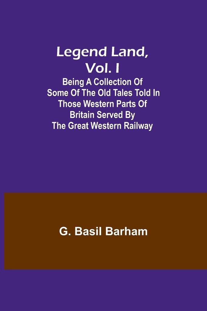 Legend Land Vol. I; Being a Collection of Some of the Old Tales Told in Those Western Parts of Britain Served by the Great Western Railway