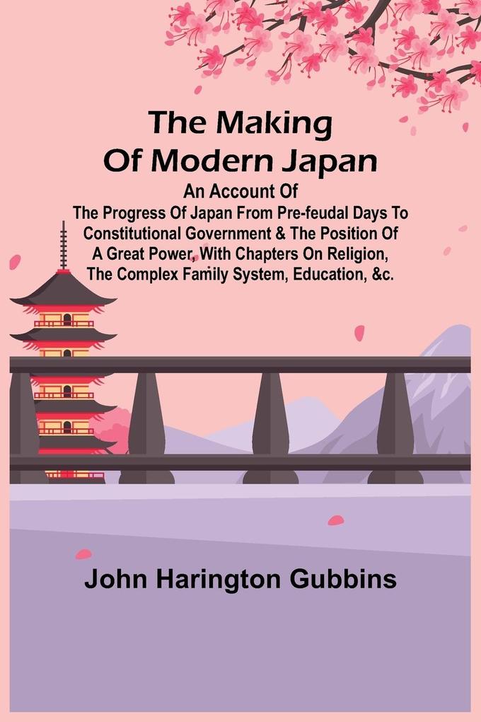 The Making of Modern Japan; An Account of the Progress of Japan from Pre-feudal Days to Constitutional Government & the Position of a Great Power With Chapters on Religion the Complex Family System Education &c.