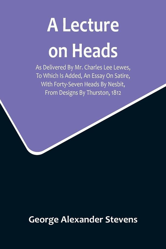 A Lecture On Heads; As Delivered By Mr. Charles Lee Lewes To Which Is Added An Essay On Satire With Forty-Seven Heads By Nesbit From Designs By Thurston 1812