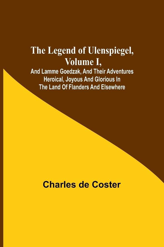 The Legend of Ulenspiegel Volume I And Lamme Goedzak and their Adventures Heroical Joyous and Glorious in the Land of Flanders and Elsewhere