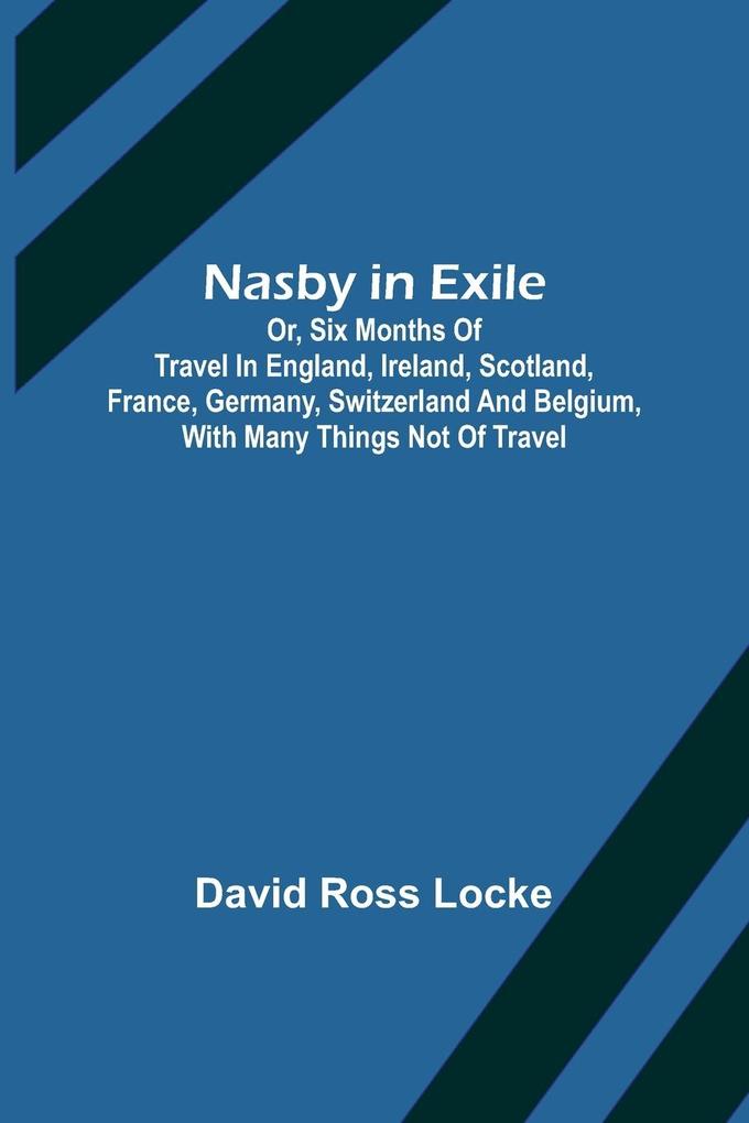 Nasby in Exile ; or Six Months of Travel in England Ireland Scotland France Germany Switzerland and Belgium with many things not of travel