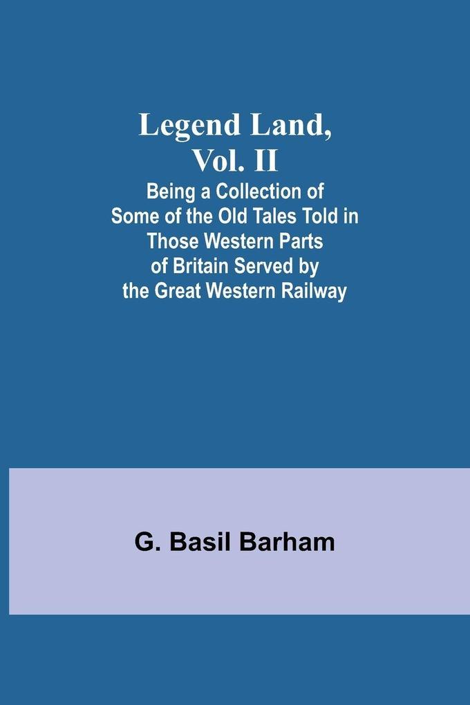 Legend Land Vol. II; Being a Collection of Some of the Old Tales Told in Those Western Parts of Britain Served by the Great Western Railway