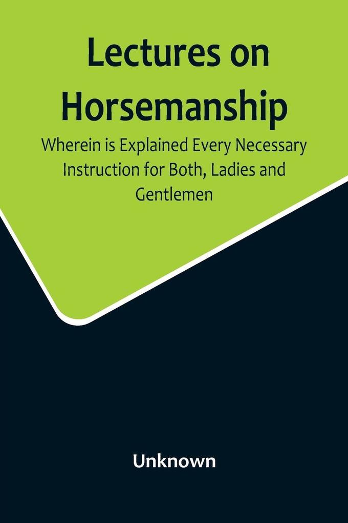 Lectures on Horsemanship Wherein Is Explained Every Necessary Instruction for Both Ladies and Gentlemen in the Useful and Polite Art of Riding with Ease Elegance and Safety