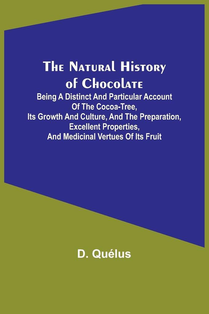 The Natural History of Chocolate ; Being a Distinct and Particular Account of the Cocoa-Tree its Growth and Culture and the Preparation Excellent Properties and Medicinal Vertues of its Fruit