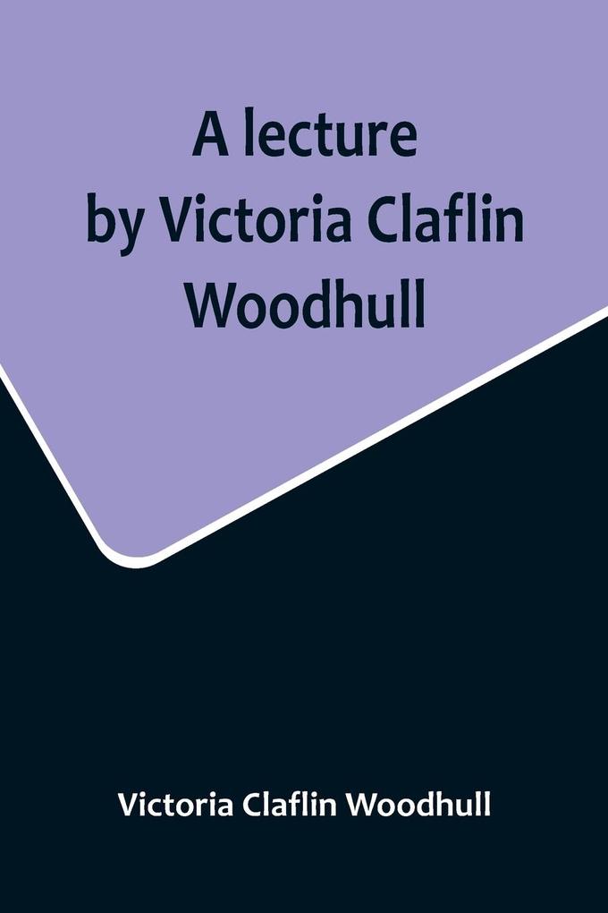 A lecture by Victoria Claflin Woodhull; In the Boston Theater Boston U.S.A. October 22 1876 before 3000 people. The review of a century; or the fruit of five thousand years