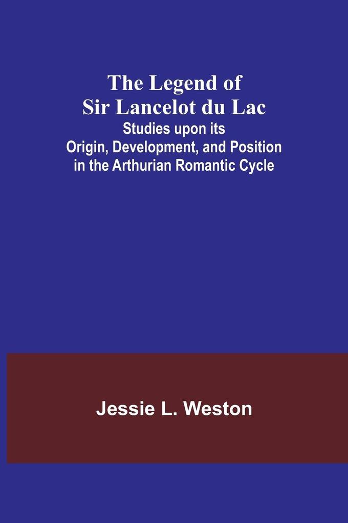 The Legend of Sir Lancelot du Lac; Studies upon its Origin Development and Position in the Arthurian Romantic Cycle