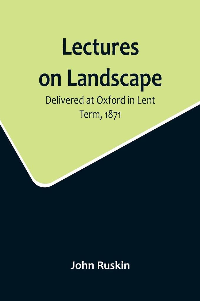 Lectures on Landscape; Delivered at Oxford in Lent Term 1871