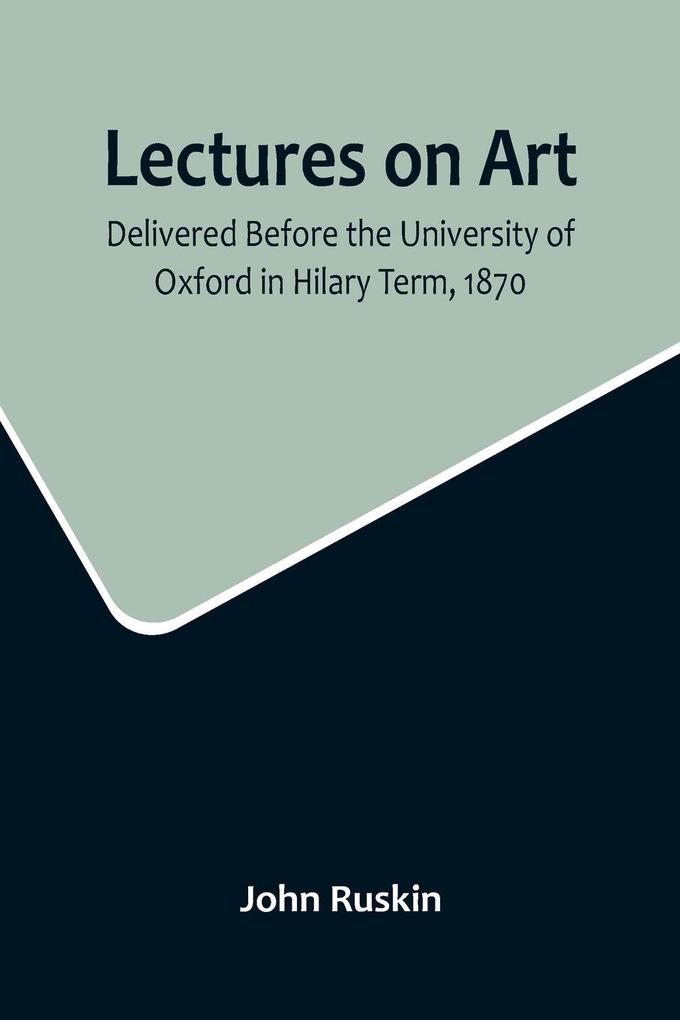 Lectures on Art Delivered Before the University of Oxford in Hilary Term 1870