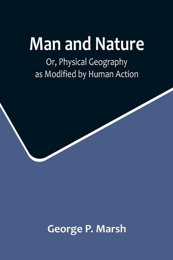 Man and Nature; Or Physical Geography as Modified by Human Action