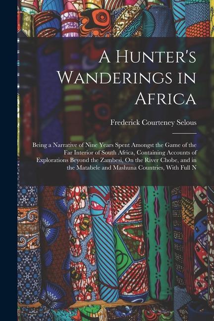 A Hunter‘s Wanderings in Africa: Being a Narrative of Nine Years Spent Amongst the Game of the Far Interior of South Africa Containing Accounts of Ex