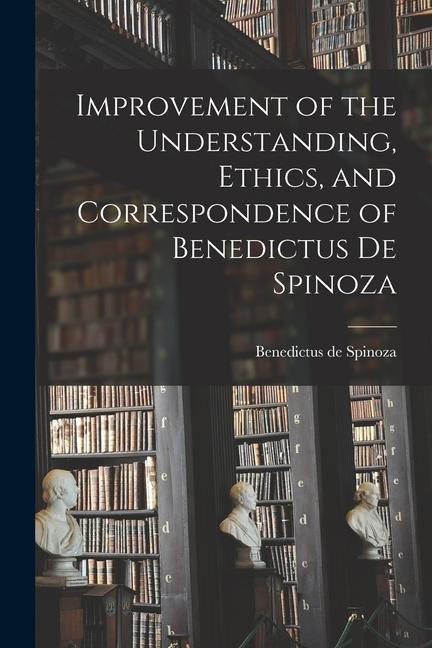 Improvement of the Understanding Ethics and Correspondence of Benedictus de Spinoza