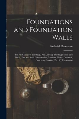 Foundations and Foundation Walls: For All Classes of Buildings Pile Driving Building Stones and Bricks Pier and Wall Construction Mortars Limes