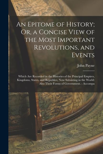 An Epitome of History; Or a Concise View of the Most Important Revolutions and Events: Which Are Recorded in the Histories of the Principal Empires