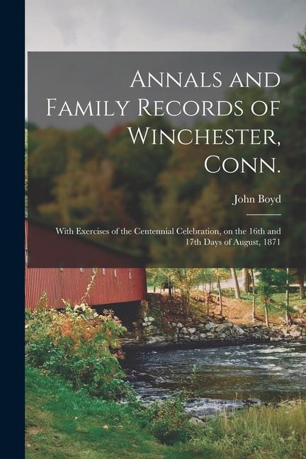 Annals and Family Records of Winchester Conn.: With Exercises of the Centennial Celebration on the 16th and 17th Days of August 1871