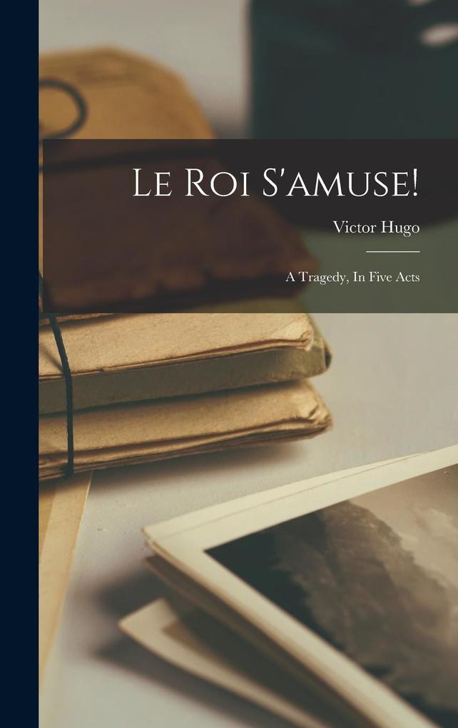 Le Roi S'amuse!: A Tragedy In Five Acts