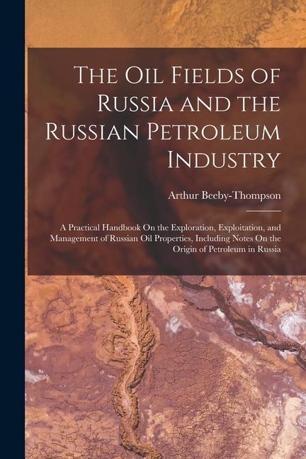 The Oil Fields of Russia and the Russian Petroleum Industry: A Practical Handbook On the Exploration Exploitation and Management of Russian Oil Prop