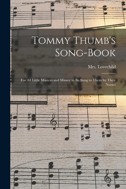 Tommy Thumb‘s Song-Book: For All Little Masters and Misses: to be Sung to Them by Their Nurses