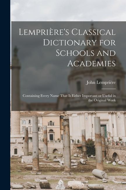 Lemprière‘s Classical Dictionary for Schools and Academies: Containing Every Name That is Either Important or Useful in the Original Work
