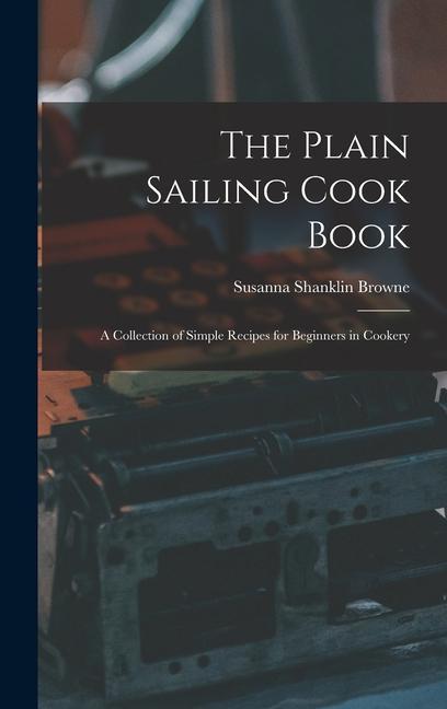 The Plain Sailing Cook Book; a Collection of Simple Recipes for Beginners in Cookery