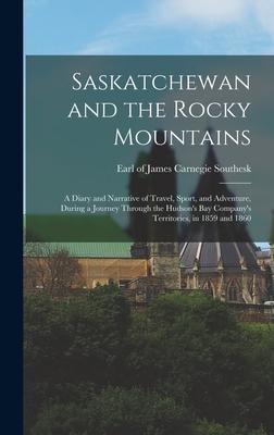 Saskatchewan and the Rocky Mountains; a Diary and Narrative of Travel Sport and Adventure During a Journey Through the Hudson‘s Bay Company‘s Terri