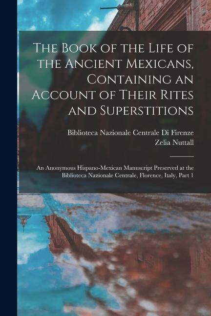 The Book of the Life of the Ancient Mexicans Containing an Account of Their Rites and Superstitions: An Anonymous Hispano-Mexican Manuscript Preserve